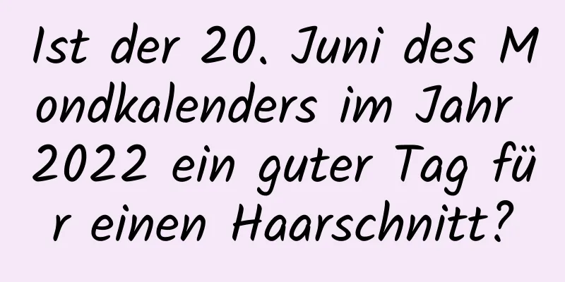 Ist der 20. Juni des Mondkalenders im Jahr 2022 ein guter Tag für einen Haarschnitt?