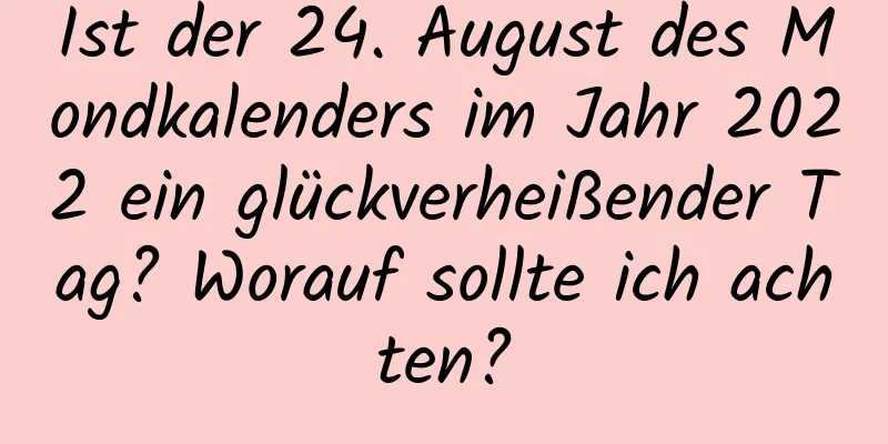 Ist der 24. August des Mondkalenders im Jahr 2022 ein glückverheißender Tag? Worauf sollte ich achten?