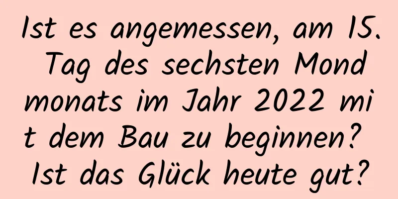 Ist es angemessen, am 15. Tag des sechsten Mondmonats im Jahr 2022 mit dem Bau zu beginnen? Ist das Glück heute gut?