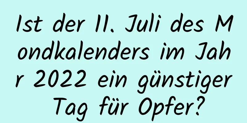 Ist der 11. Juli des Mondkalenders im Jahr 2022 ein günstiger Tag für Opfer?