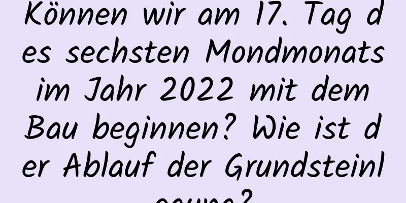 Können wir am 17. Tag des sechsten Mondmonats im Jahr 2022 mit dem Bau beginnen? Wie ist der Ablauf der Grundsteinlegung?