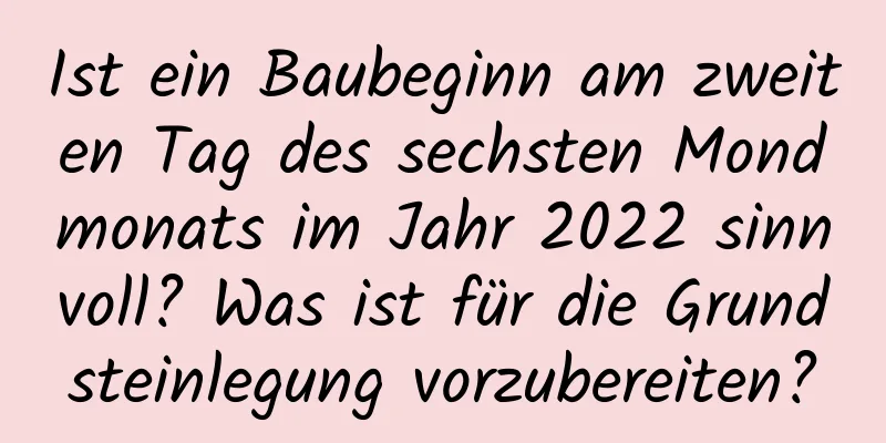 Ist ein Baubeginn am zweiten Tag des sechsten Mondmonats im Jahr 2022 sinnvoll? Was ist für die Grundsteinlegung vorzubereiten?