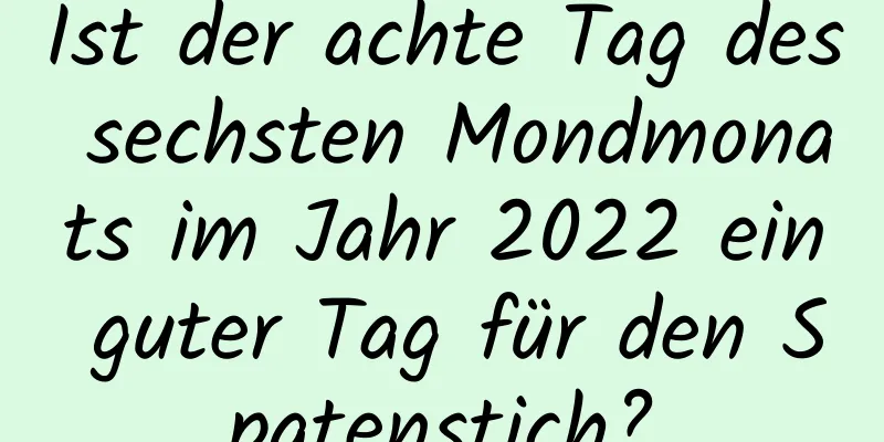 Ist der achte Tag des sechsten Mondmonats im Jahr 2022 ein guter Tag für den Spatenstich?