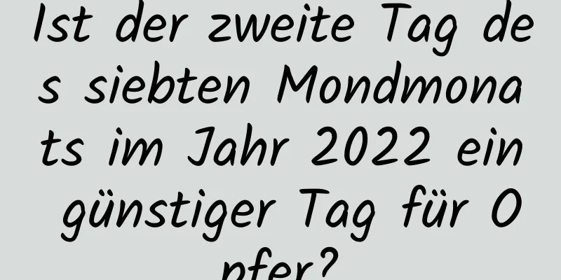 Ist der zweite Tag des siebten Mondmonats im Jahr 2022 ein günstiger Tag für Opfer?