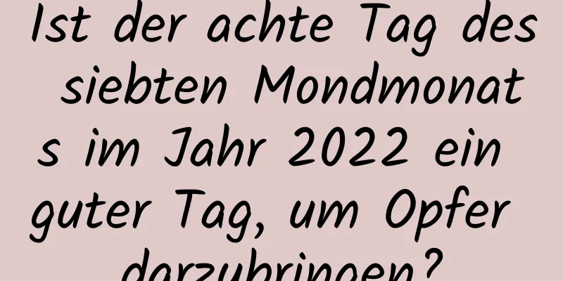 Ist der achte Tag des siebten Mondmonats im Jahr 2022 ein guter Tag, um Opfer darzubringen?