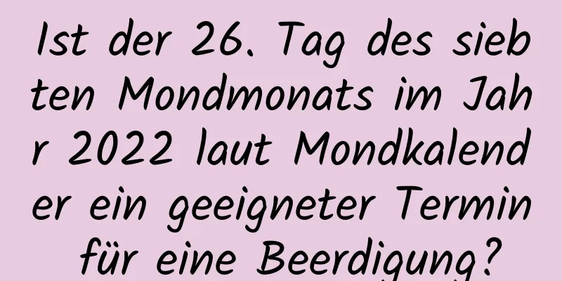 Ist der 26. Tag des siebten Mondmonats im Jahr 2022 laut Mondkalender ein geeigneter Termin für eine Beerdigung?