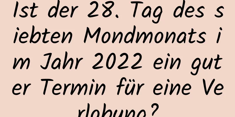 Ist der 28. Tag des siebten Mondmonats im Jahr 2022 ein guter Termin für eine Verlobung?