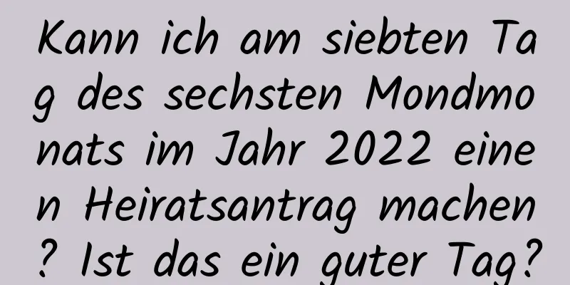 Kann ich am siebten Tag des sechsten Mondmonats im Jahr 2022 einen Heiratsantrag machen? Ist das ein guter Tag?