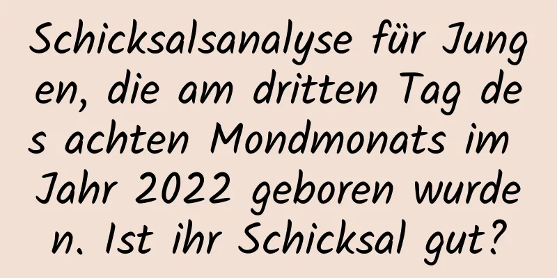 Schicksalsanalyse für Jungen, die am dritten Tag des achten Mondmonats im Jahr 2022 geboren wurden. Ist ihr Schicksal gut?