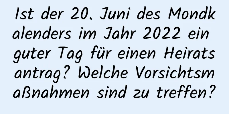 Ist der 20. Juni des Mondkalenders im Jahr 2022 ein guter Tag für einen Heiratsantrag? Welche Vorsichtsmaßnahmen sind zu treffen?