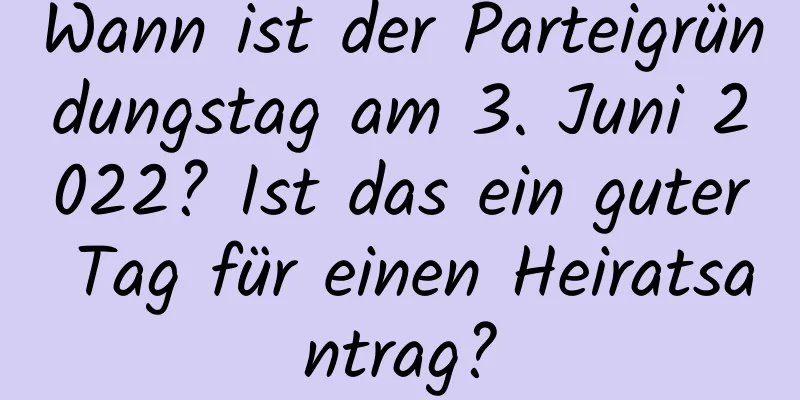 Wann ist der Parteigründungstag am 3. Juni 2022? Ist das ein guter Tag für einen Heiratsantrag?