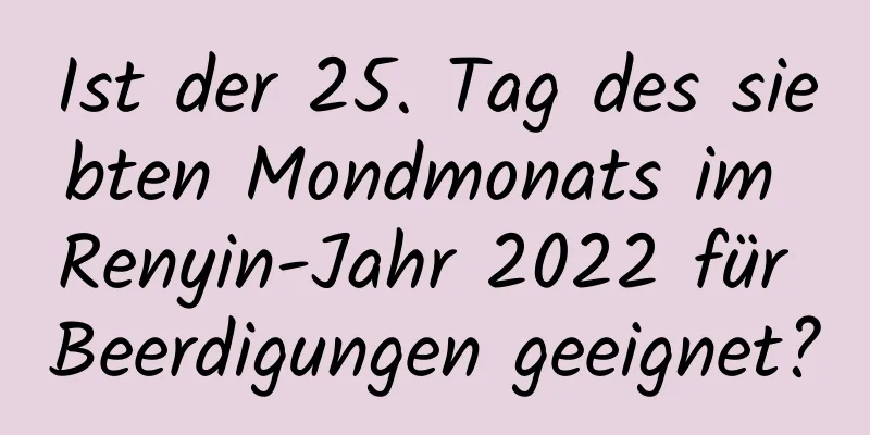 Ist der 25. Tag des siebten Mondmonats im Renyin-Jahr 2022 für Beerdigungen geeignet?