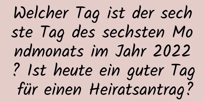 Welcher Tag ist der sechste Tag des sechsten Mondmonats im Jahr 2022? Ist heute ein guter Tag für einen Heiratsantrag?