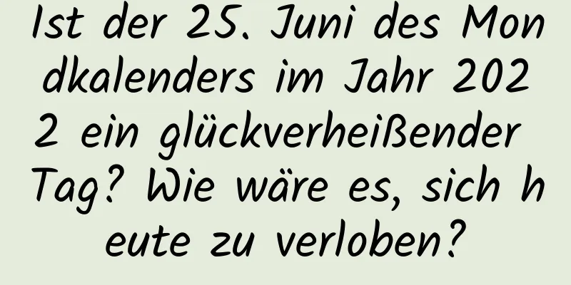 Ist der 25. Juni des Mondkalenders im Jahr 2022 ein glückverheißender Tag? Wie wäre es, sich heute zu verloben?