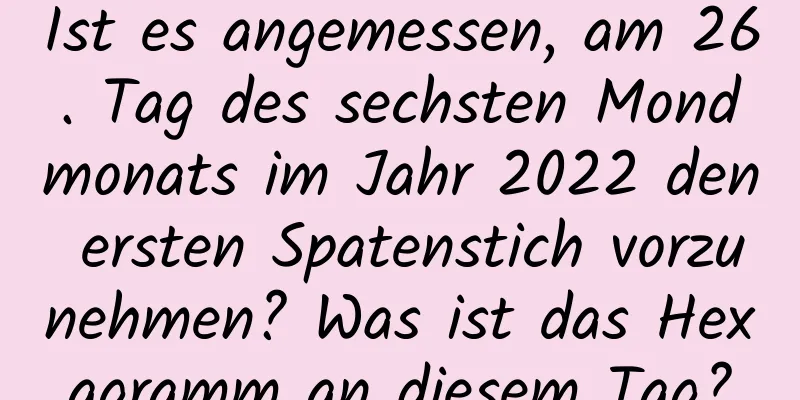 Ist es angemessen, am 26. Tag des sechsten Mondmonats im Jahr 2022 den ersten Spatenstich vorzunehmen? Was ist das Hexagramm an diesem Tag?