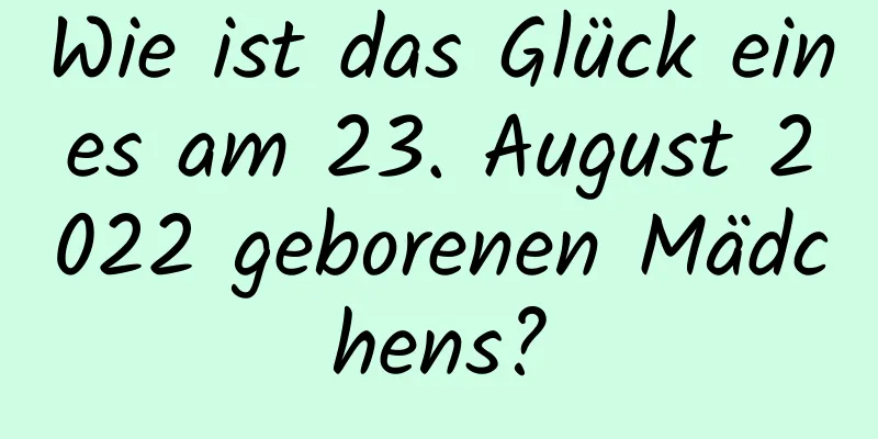 Wie ist das Glück eines am 23. August 2022 geborenen Mädchens?