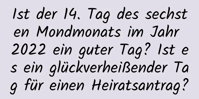 Ist der 14. Tag des sechsten Mondmonats im Jahr 2022 ein guter Tag? Ist es ein glückverheißender Tag für einen Heiratsantrag?