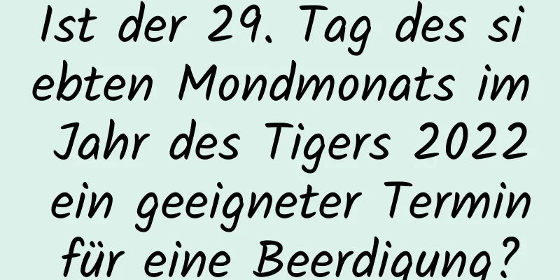 Ist der 29. Tag des siebten Mondmonats im Jahr des Tigers 2022 ein geeigneter Termin für eine Beerdigung?