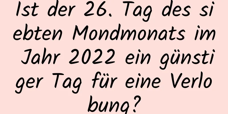 Ist der 26. Tag des siebten Mondmonats im Jahr 2022 ein günstiger Tag für eine Verlobung?