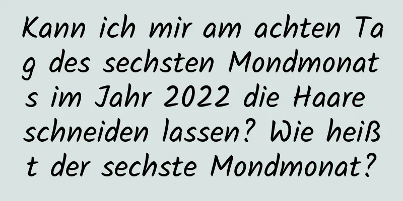 Kann ich mir am achten Tag des sechsten Mondmonats im Jahr 2022 die Haare schneiden lassen? Wie heißt der sechste Mondmonat?