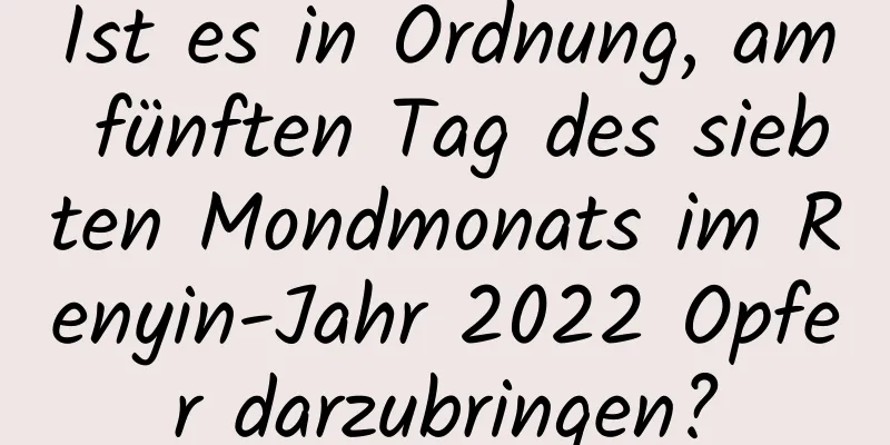 Ist es in Ordnung, am fünften Tag des siebten Mondmonats im Renyin-Jahr 2022 Opfer darzubringen?