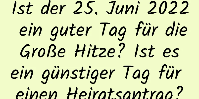 Ist der 25. Juni 2022 ein guter Tag für die Große Hitze? Ist es ein günstiger Tag für einen Heiratsantrag?