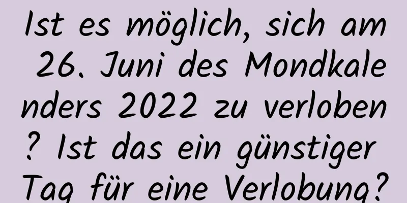 Ist es möglich, sich am 26. Juni des Mondkalenders 2022 zu verloben? Ist das ein günstiger Tag für eine Verlobung?