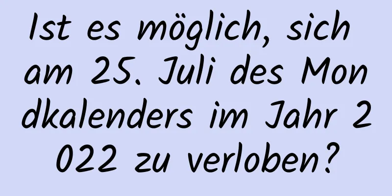 Ist es möglich, sich am 25. Juli des Mondkalenders im Jahr 2022 zu verloben?