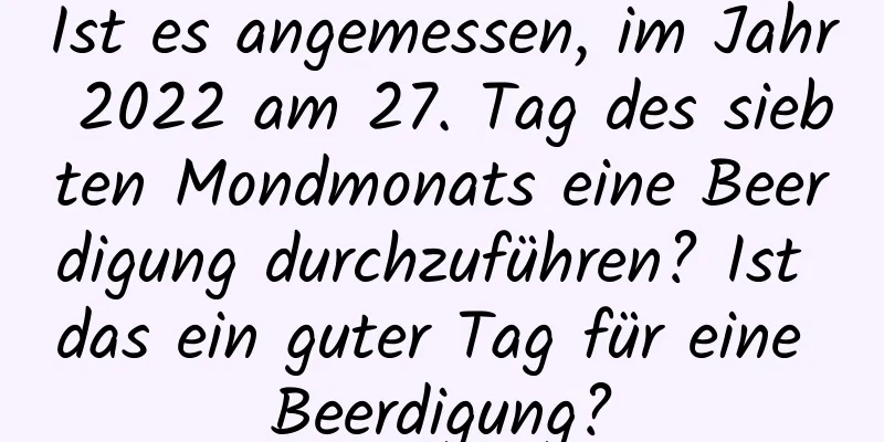 Ist es angemessen, im Jahr 2022 am 27. Tag des siebten Mondmonats eine Beerdigung durchzuführen? Ist das ein guter Tag für eine Beerdigung?