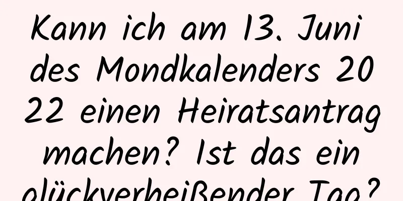 Kann ich am 13. Juni des Mondkalenders 2022 einen Heiratsantrag machen? Ist das ein glückverheißender Tag?