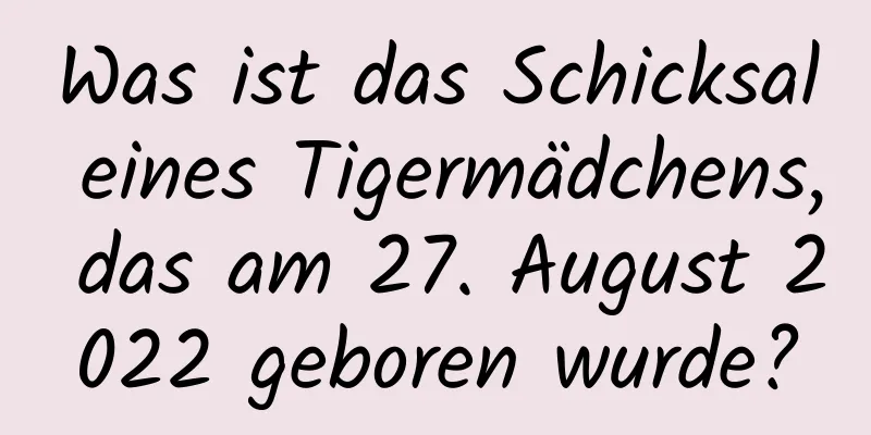 Was ist das Schicksal eines Tigermädchens, das am 27. August 2022 geboren wurde?