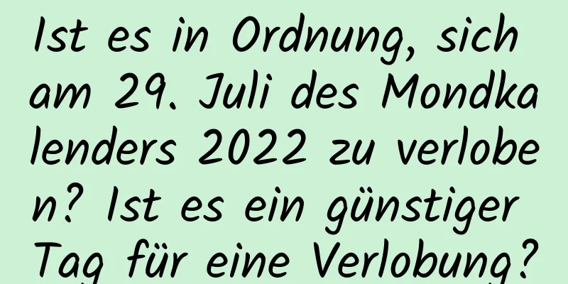 Ist es in Ordnung, sich am 29. Juli des Mondkalenders 2022 zu verloben? Ist es ein günstiger Tag für eine Verlobung?