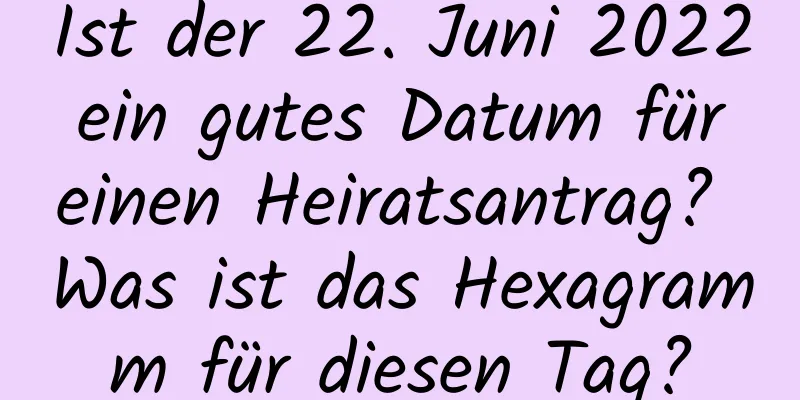 Ist der 22. Juni 2022 ein gutes Datum für einen Heiratsantrag? Was ist das Hexagramm für diesen Tag?