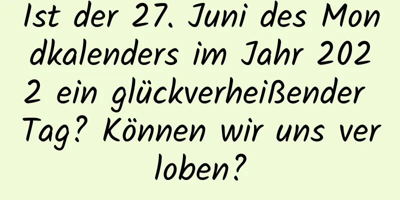 Ist der 27. Juni des Mondkalenders im Jahr 2022 ein glückverheißender Tag? Können wir uns verloben?