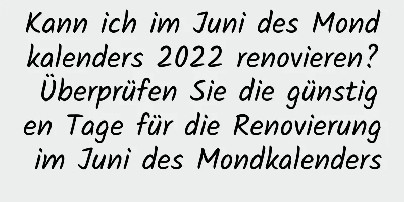 Kann ich im Juni des Mondkalenders 2022 renovieren? Überprüfen Sie die günstigen Tage für die Renovierung im Juni des Mondkalenders