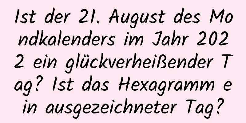 Ist der 21. August des Mondkalenders im Jahr 2022 ein glückverheißender Tag? Ist das Hexagramm ein ausgezeichneter Tag?