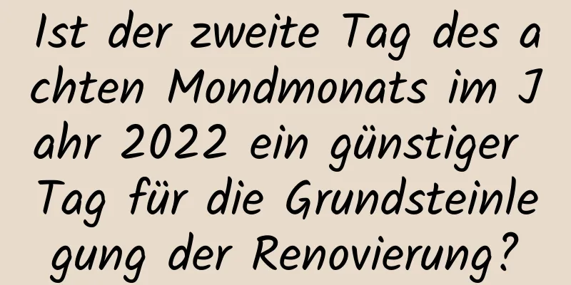 Ist der zweite Tag des achten Mondmonats im Jahr 2022 ein günstiger Tag für die Grundsteinlegung der Renovierung?