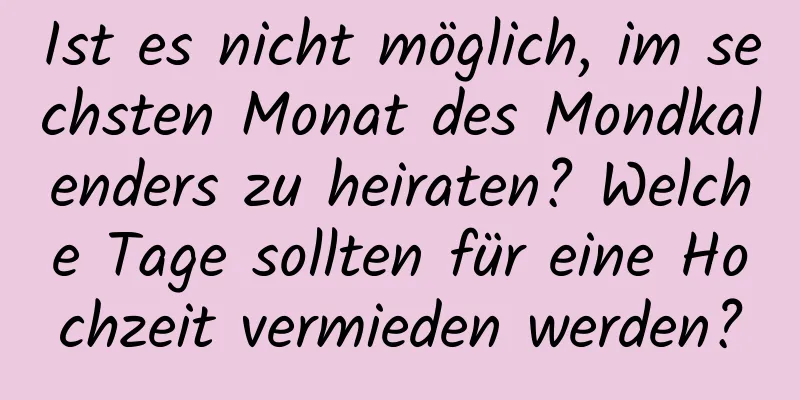 Ist es nicht möglich, im sechsten Monat des Mondkalenders zu heiraten? Welche Tage sollten für eine Hochzeit vermieden werden?