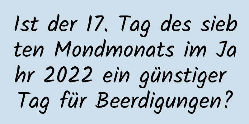 Ist der 17. Tag des siebten Mondmonats im Jahr 2022 ein günstiger Tag für Beerdigungen?