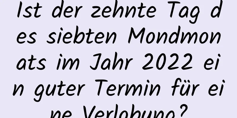 Ist der zehnte Tag des siebten Mondmonats im Jahr 2022 ein guter Termin für eine Verlobung?