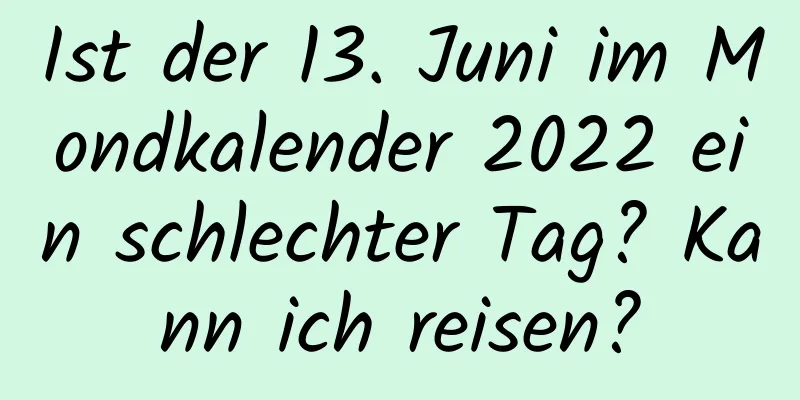 Ist der 13. Juni im Mondkalender 2022 ein schlechter Tag? Kann ich reisen?