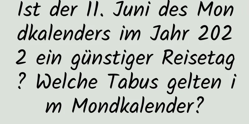 Ist der 11. Juni des Mondkalenders im Jahr 2022 ein günstiger Reisetag? Welche Tabus gelten im Mondkalender?