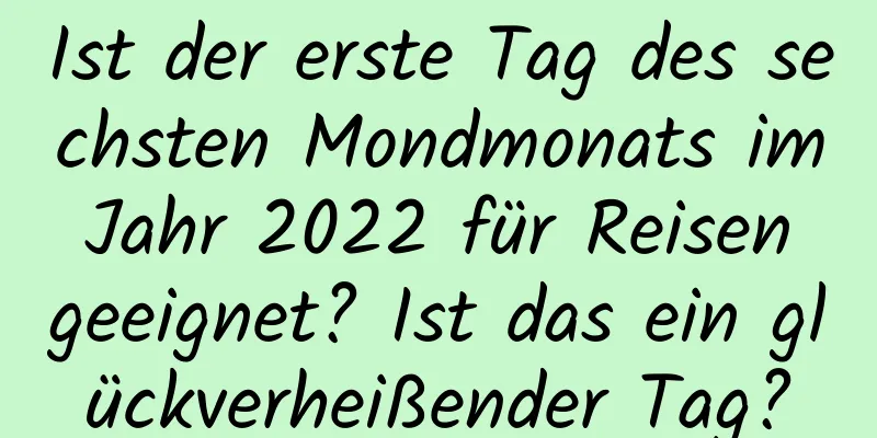 Ist der erste Tag des sechsten Mondmonats im Jahr 2022 für Reisen geeignet? Ist das ein glückverheißender Tag?