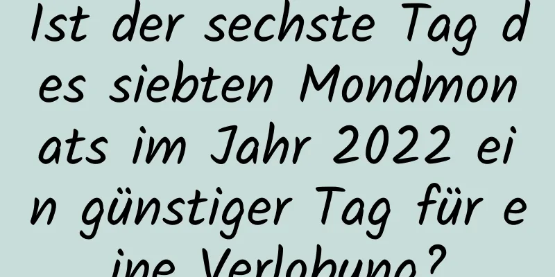 Ist der sechste Tag des siebten Mondmonats im Jahr 2022 ein günstiger Tag für eine Verlobung?