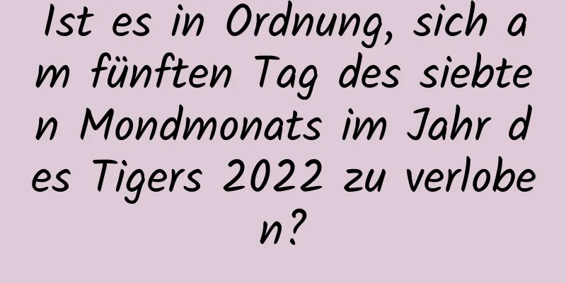 Ist es in Ordnung, sich am fünften Tag des siebten Mondmonats im Jahr des Tigers 2022 zu verloben?