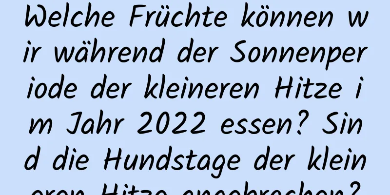 Welche Früchte können wir während der Sonnenperiode der kleineren Hitze im Jahr 2022 essen? Sind die Hundstage der kleineren Hitze angebrochen?