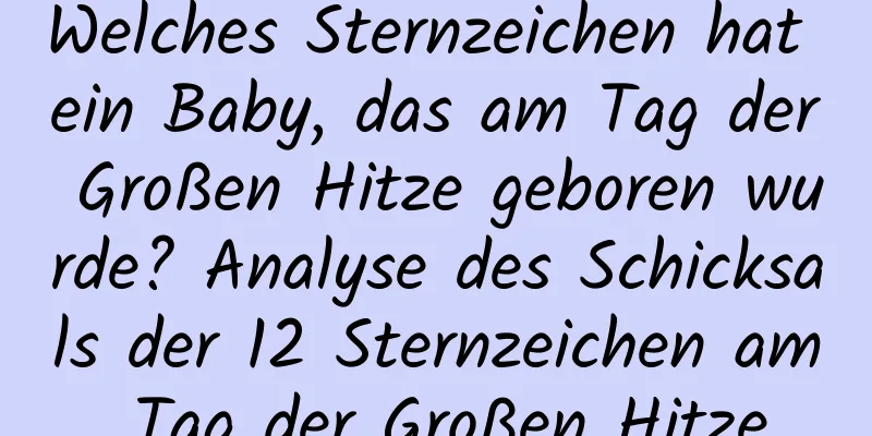 Welches Sternzeichen hat ein Baby, das am Tag der Großen Hitze geboren wurde? Analyse des Schicksals der 12 Sternzeichen am Tag der Großen Hitze