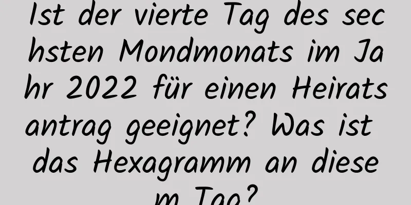 Ist der vierte Tag des sechsten Mondmonats im Jahr 2022 für einen Heiratsantrag geeignet? Was ist das Hexagramm an diesem Tag?