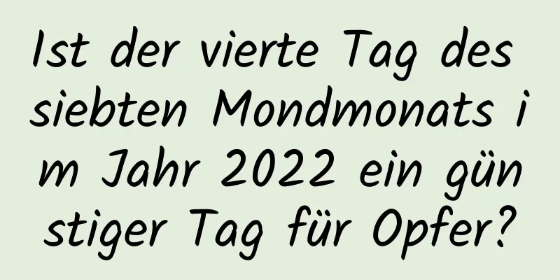 Ist der vierte Tag des siebten Mondmonats im Jahr 2022 ein günstiger Tag für Opfer?