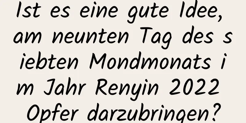 Ist es eine gute Idee, am neunten Tag des siebten Mondmonats im Jahr Renyin 2022 Opfer darzubringen?